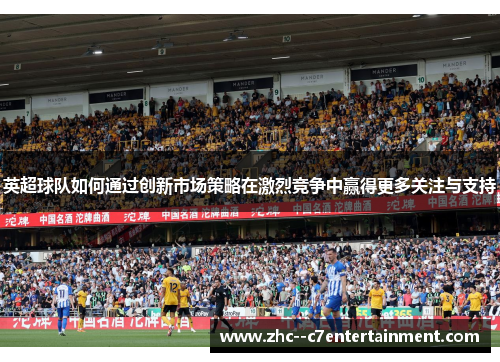 英超球队如何通过创新市场策略在激烈竞争中赢得更多关注与支持 英超球队如何通过创新市场策略在激烈竞争中赢得更多关注与支持