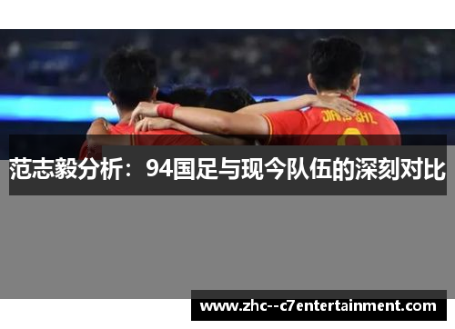 范志毅分析:94国足与现今队伍的深刻对比 范志毅分析:94国足与现今队伍的深刻对比