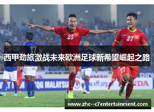 西甲劲旅激战未来欧洲足球新希望崛起之路