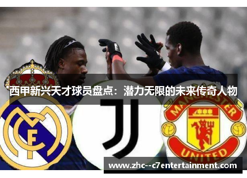 西甲新兴天才球员盘点:潜力无限的未来传奇人物 西甲新兴天才球员盘点:潜力无限的未来传奇人物