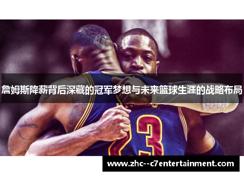 詹姆斯降薪背后深藏的冠军梦想与未来篮球生涯的战略布局 詹姆斯降薪背后深藏的冠军梦想与未来篮球生涯的战略布局