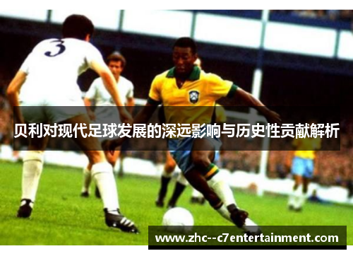 贝利对现代足球发展的深远影响与历史性贡献解析