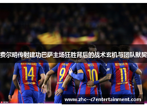 费尔明传射建功巴萨主场狂胜背后的战术玄机与团队默契