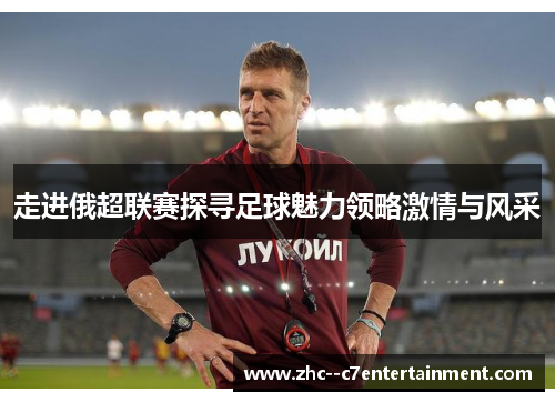 走进俄超联赛探寻足球魅力领略激情与风采 走进俄超联赛探寻足球魅力领略激情与风采