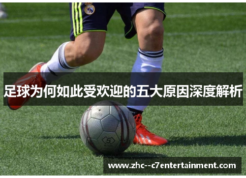 足球为何如此受欢迎的五大原因深度解析 足球为何如此受欢迎的五大原因深度解析