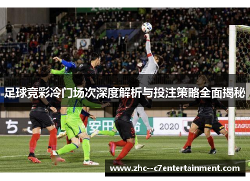 足球竞彩冷门场次深度解析与投注策略全面揭秘