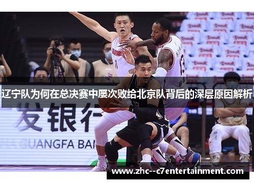 辽宁队为何在总决赛中屡次败给北京队背后的深层原因解析