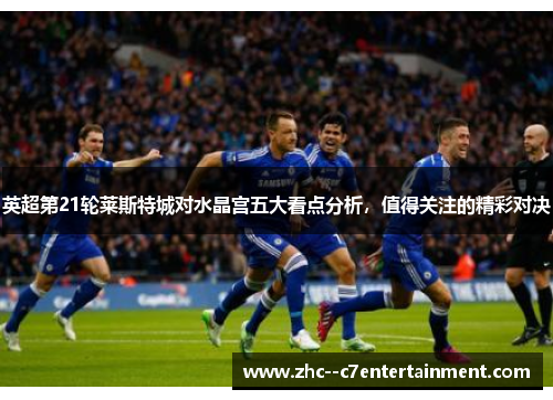 英超第21轮莱斯特城对水晶宫五大看点分析,值得关注的精彩对决 英超第21轮莱斯特城对水晶宫五大看点分析,值得关注的精彩对决