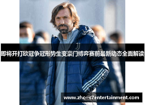 即将开打欧冠争冠形势生变豪门博弈赛前最新动态全面解读