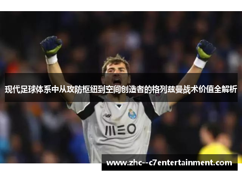 现代足球体系中从攻防枢纽到空间创造者的格列兹曼战术价值全解析