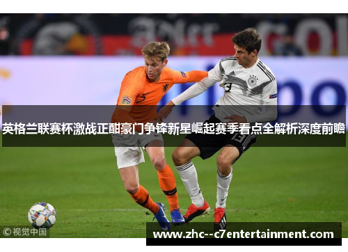 英格兰联赛杯激战正酣豪门争锋新星崛起赛季看点全解析深度前瞻