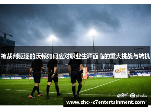 被裁判驱逐的沃顿如何应对职业生涯面临的重大挑战与转机