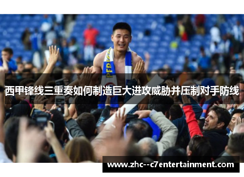 西甲锋线三重奏如何制造巨大进攻威胁并压制对手防线