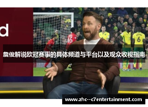 詹俊解说欧冠赛事的具体频道与平台以及观众收视指南