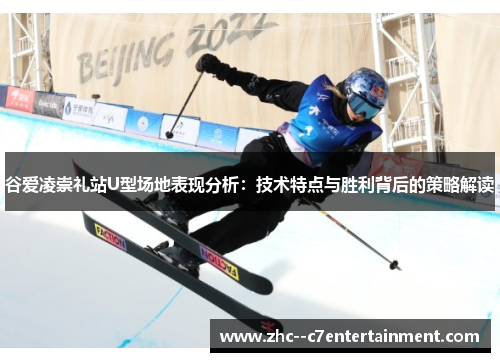 谷爱凌崇礼站U型场地表现分析：技术特点与胜利背后的策略解读