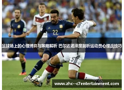 足球场上的心理博弈与策略解析 巴尔达诺深度剖析运动员心理战技巧