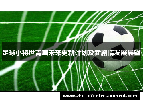 足球小将世青篇未来更新计划及新剧情发展展望