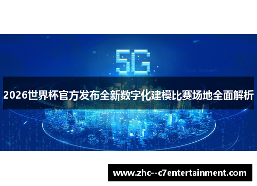 2026世界杯官方发布全新数字化建模比赛场地全面解析