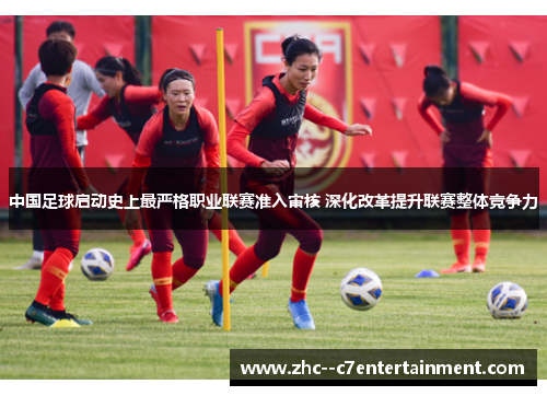 中国足球启动史上最严格职业联赛准入审核 深化改革提升联赛整体竞争力
