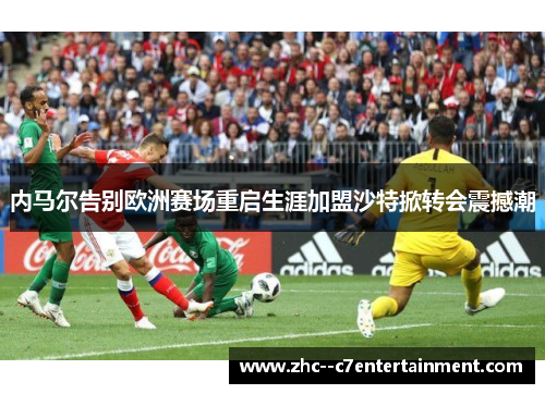 内马尔告别欧洲赛场重启生涯加盟沙特掀转会震撼潮