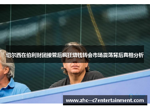 切尔西在伯利财团接管后疯狂烧钱转会市场震荡背后真相分析