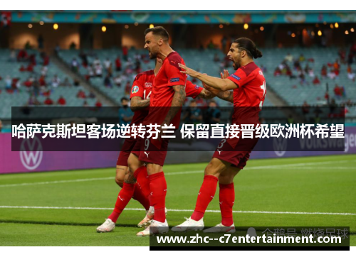 哈萨克斯坦客场逆转芬兰 保留直接晋级欧洲杯希望