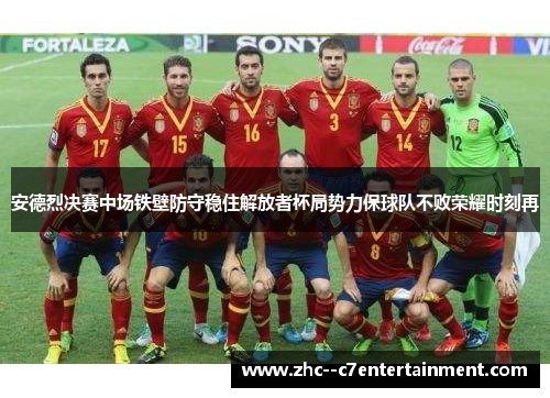 安德烈决赛中场铁壁防守稳住解放者杯局势力保球队不败荣耀时刻再