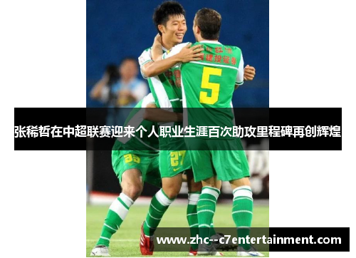 张稀哲在中超联赛迎来个人职业生涯百次助攻里程碑再创辉煌