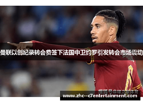 曼联以创纪录转会费签下法国中卫约罗引发转会市场震动