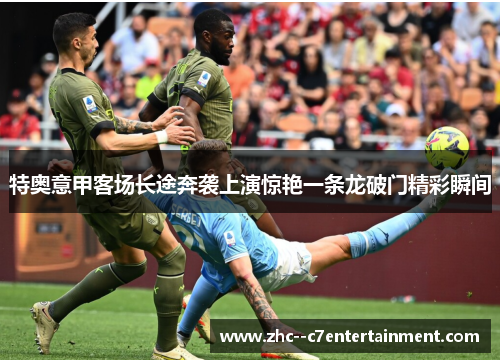 特奥意甲客场长途奔袭上演惊艳一条龙破门精彩瞬间