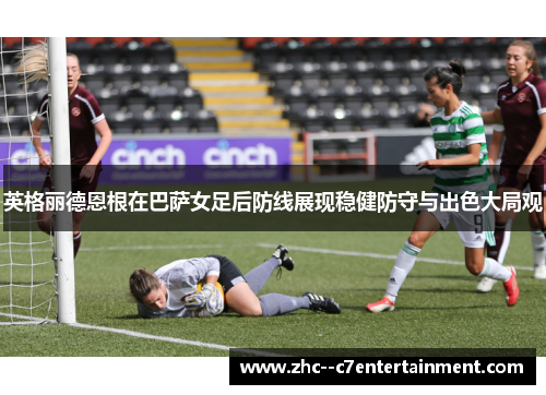 英格丽德恩根在巴萨女足后防线展现稳健防守与出色大局观