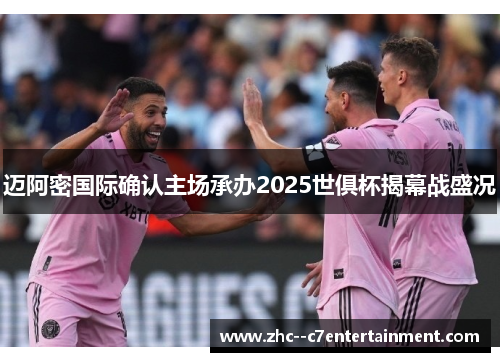 迈阿密国际确认主场承办2025世俱杯揭幕战盛况