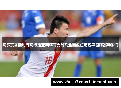 阿尔瓦雷斯对阵阿根廷亚洲杯高光时刻全面盘点与经典回顾赛场瞬间