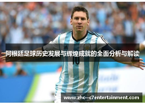 阿根廷足球历史发展与辉煌成就的全面分析与解读