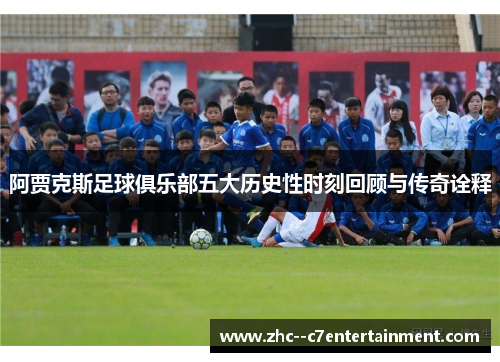阿贾克斯足球俱乐部五大历史性时刻回顾与传奇诠释