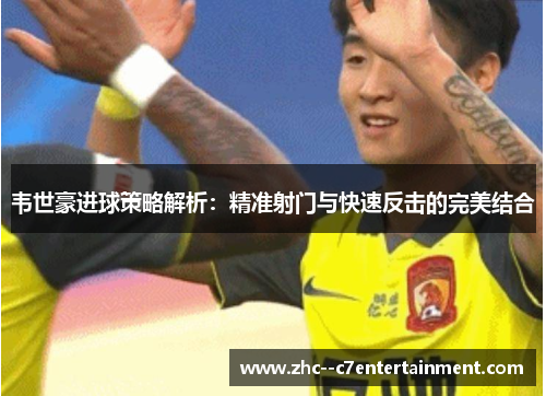 韦世豪进球策略解析：精准射门与快速反击的完美结合