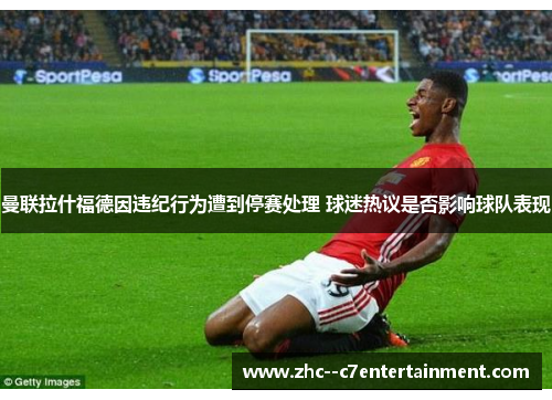 曼联拉什福德因违纪行为遭到停赛处理 球迷热议是否影响球队表现