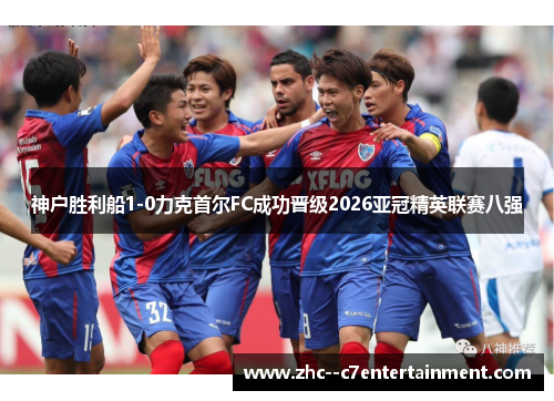 神户胜利船1-0力克首尔FC成功晋级2026亚冠精英联赛八强 神户胜利船1-0力克首尔FC成功晋级2026亚冠精英联赛八强